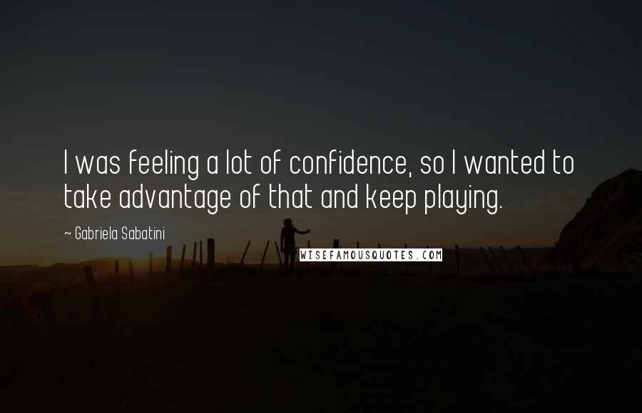 Gabriela Sabatini Quotes: I was feeling a lot of confidence, so I wanted to take advantage of that and keep playing.