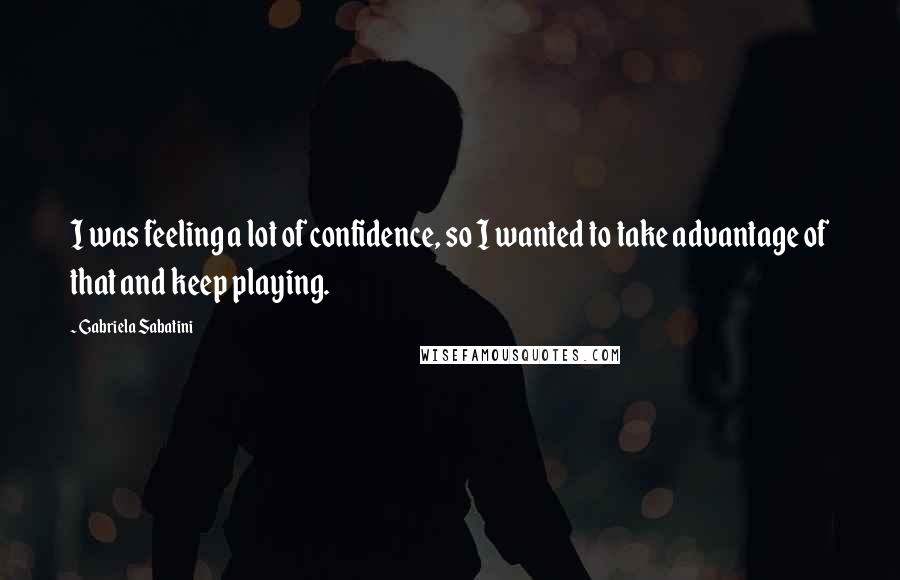 Gabriela Sabatini Quotes: I was feeling a lot of confidence, so I wanted to take advantage of that and keep playing.