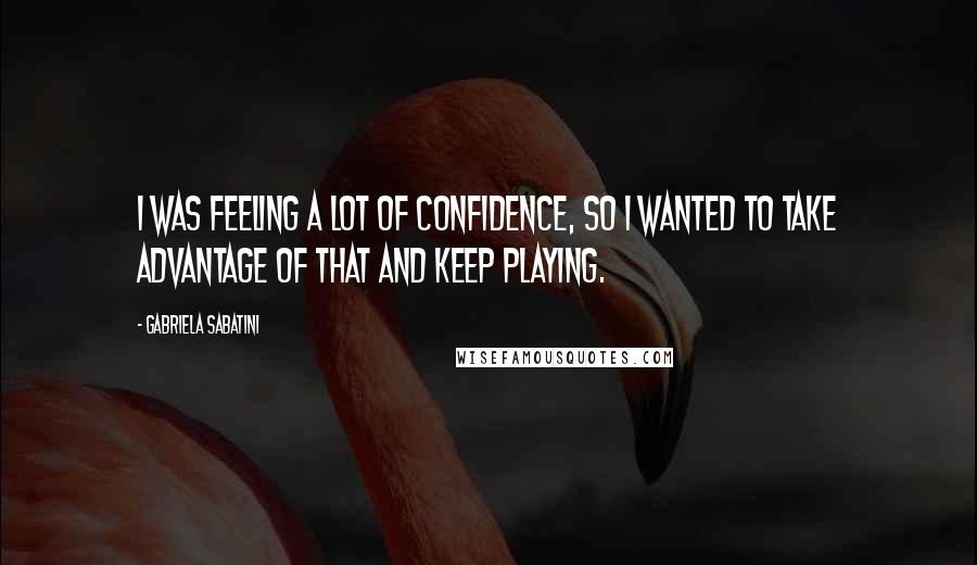 Gabriela Sabatini Quotes: I was feeling a lot of confidence, so I wanted to take advantage of that and keep playing.