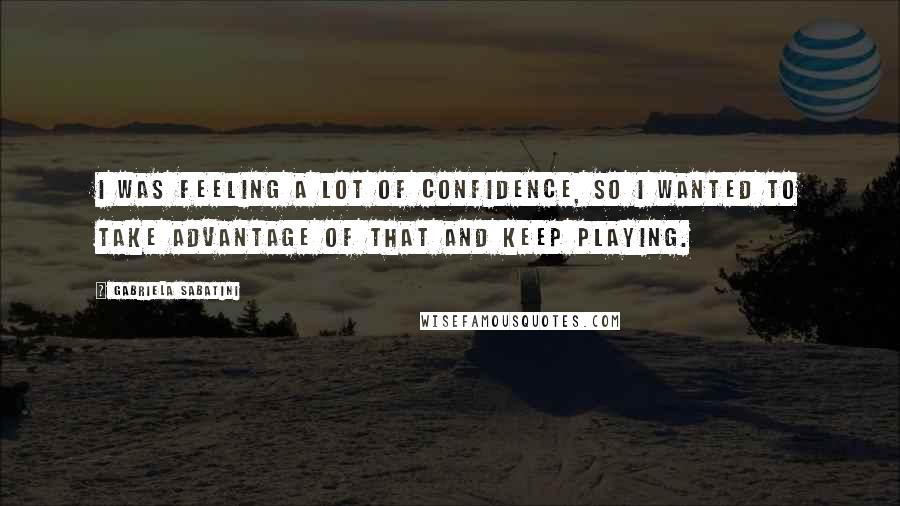 Gabriela Sabatini Quotes: I was feeling a lot of confidence, so I wanted to take advantage of that and keep playing.