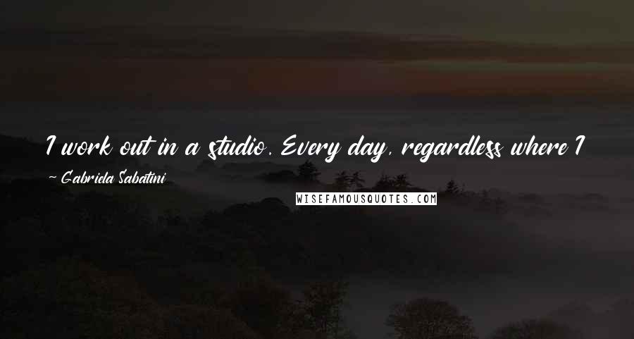 Gabriela Sabatini Quotes: I work out in a studio. Every day, regardless where I am, at least two hours. I need it. I can't cease it.