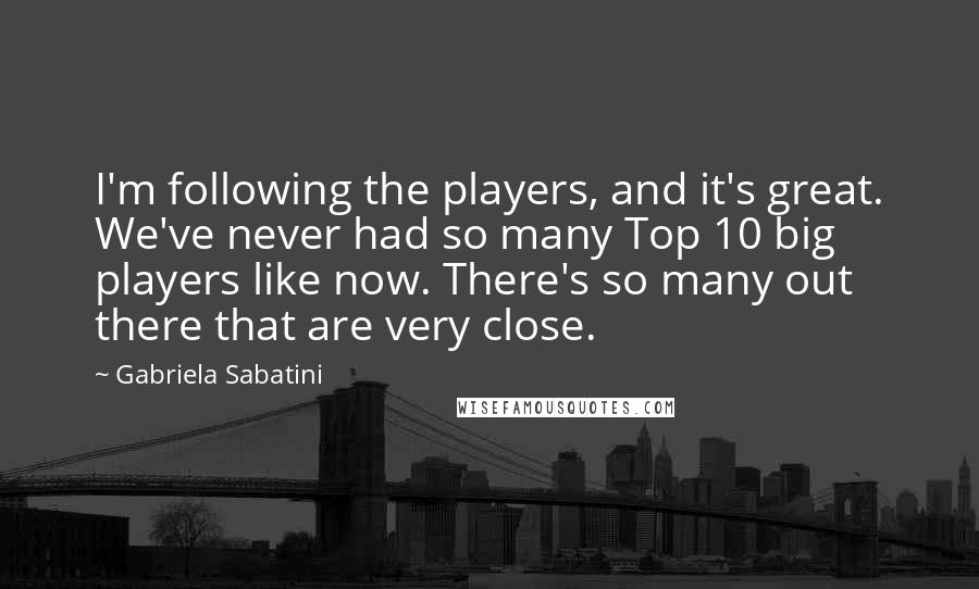 Gabriela Sabatini Quotes: I'm following the players, and it's great. We've never had so many Top 10 big players like now. There's so many out there that are very close.