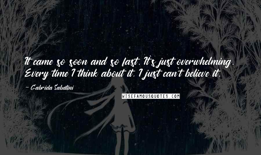 Gabriela Sabatini Quotes: It came so soon and so fast. It's just overwhelming. Every time I think about it, I just can't believe it.