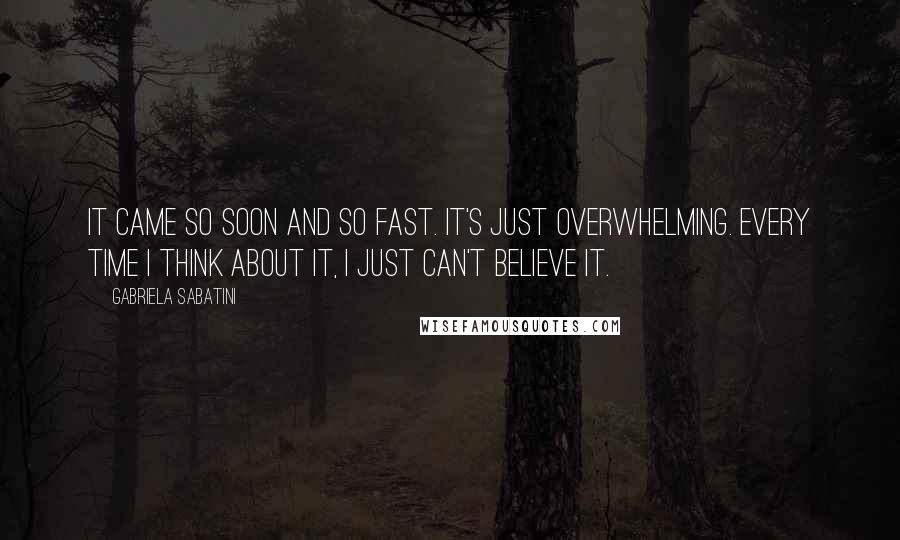 Gabriela Sabatini Quotes: It came so soon and so fast. It's just overwhelming. Every time I think about it, I just can't believe it.