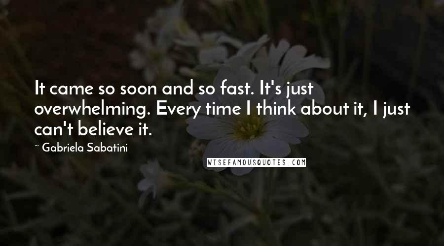 Gabriela Sabatini Quotes: It came so soon and so fast. It's just overwhelming. Every time I think about it, I just can't believe it.