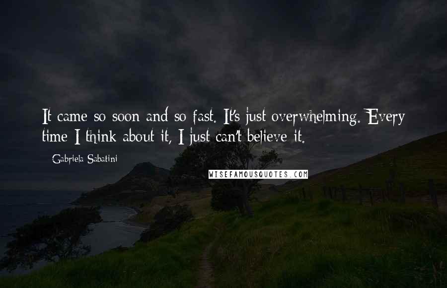 Gabriela Sabatini Quotes: It came so soon and so fast. It's just overwhelming. Every time I think about it, I just can't believe it.