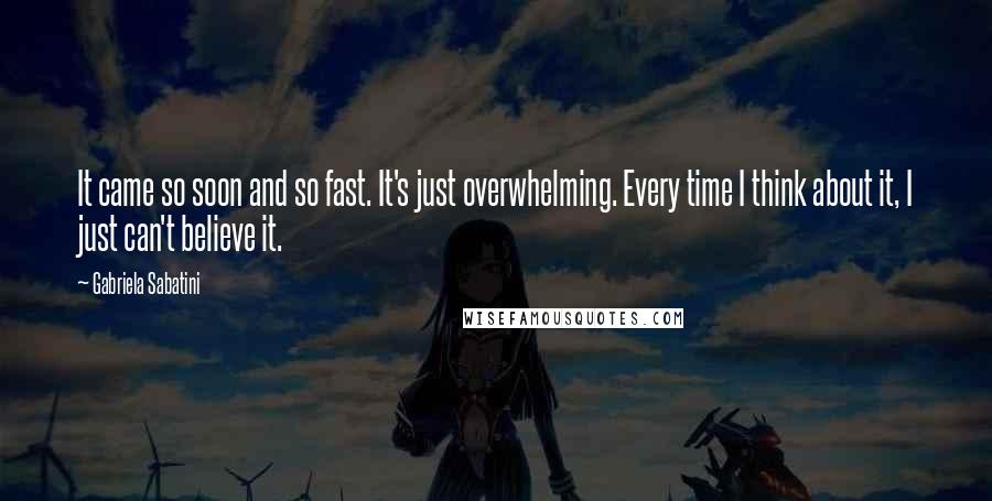 Gabriela Sabatini Quotes: It came so soon and so fast. It's just overwhelming. Every time I think about it, I just can't believe it.