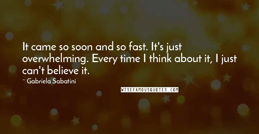 Gabriela Sabatini Quotes: It came so soon and so fast. It's just overwhelming. Every time I think about it, I just can't believe it.