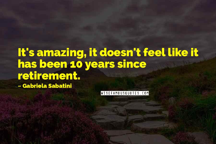 Gabriela Sabatini Quotes: It's amazing, it doesn't feel like it has been 10 years since retirement.