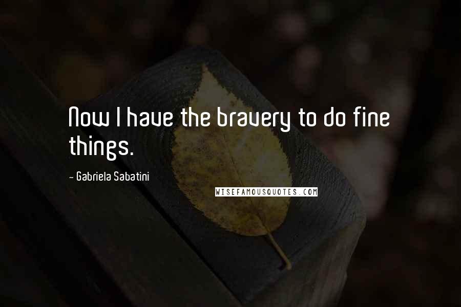 Gabriela Sabatini Quotes: Now I have the bravery to do fine things.