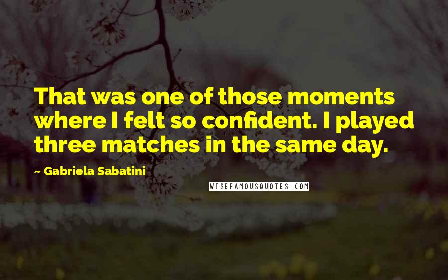 Gabriela Sabatini Quotes: That was one of those moments where I felt so confident. I played three matches in the same day.