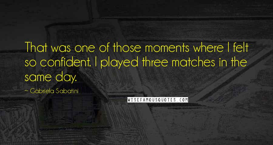 Gabriela Sabatini Quotes: That was one of those moments where I felt so confident. I played three matches in the same day.