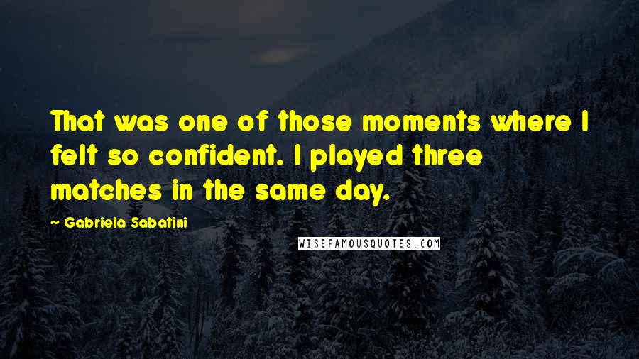 Gabriela Sabatini Quotes: That was one of those moments where I felt so confident. I played three matches in the same day.