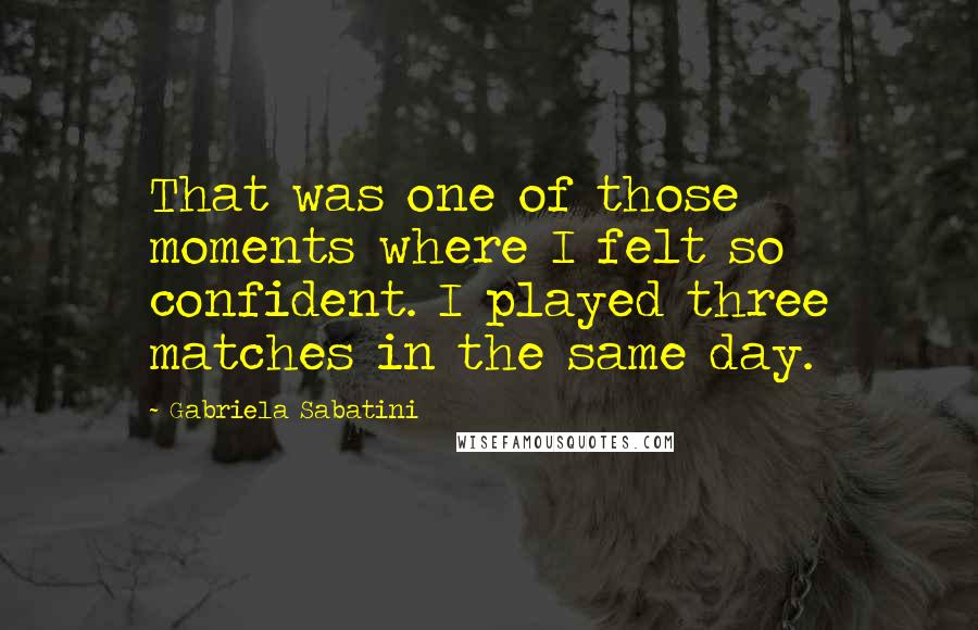 Gabriela Sabatini Quotes: That was one of those moments where I felt so confident. I played three matches in the same day.