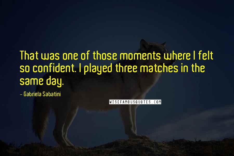 Gabriela Sabatini Quotes: That was one of those moments where I felt so confident. I played three matches in the same day.