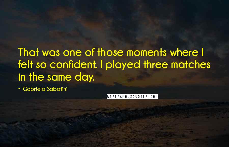 Gabriela Sabatini Quotes: That was one of those moments where I felt so confident. I played three matches in the same day.