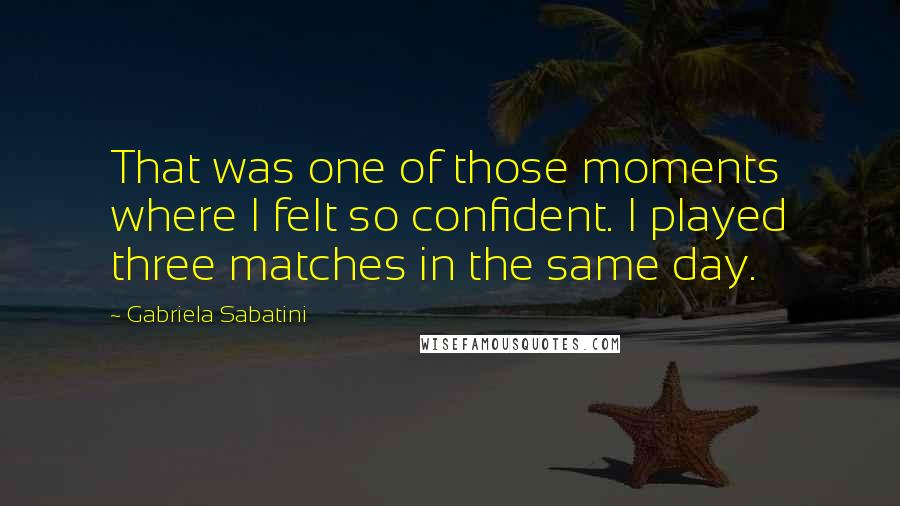 Gabriela Sabatini Quotes: That was one of those moments where I felt so confident. I played three matches in the same day.