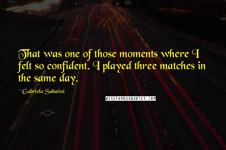 Gabriela Sabatini Quotes: That was one of those moments where I felt so confident. I played three matches in the same day.