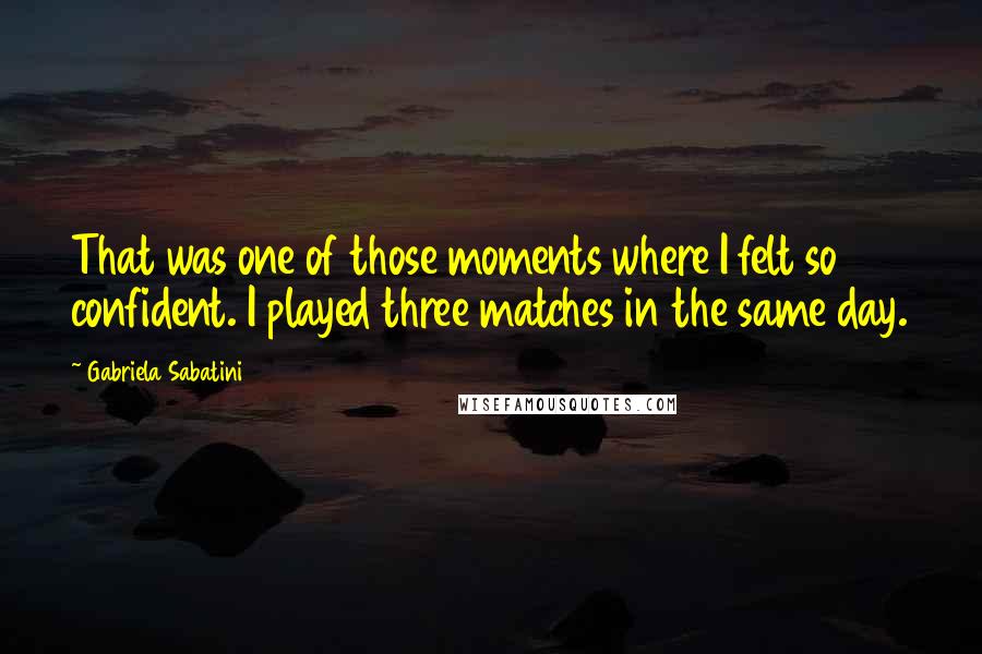 Gabriela Sabatini Quotes: That was one of those moments where I felt so confident. I played three matches in the same day.