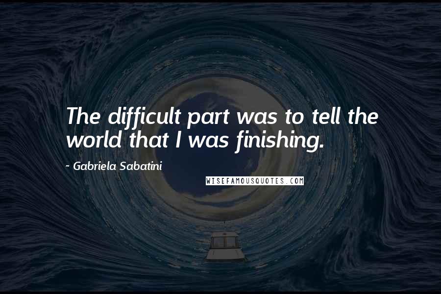 Gabriela Sabatini Quotes: The difficult part was to tell the world that I was finishing.