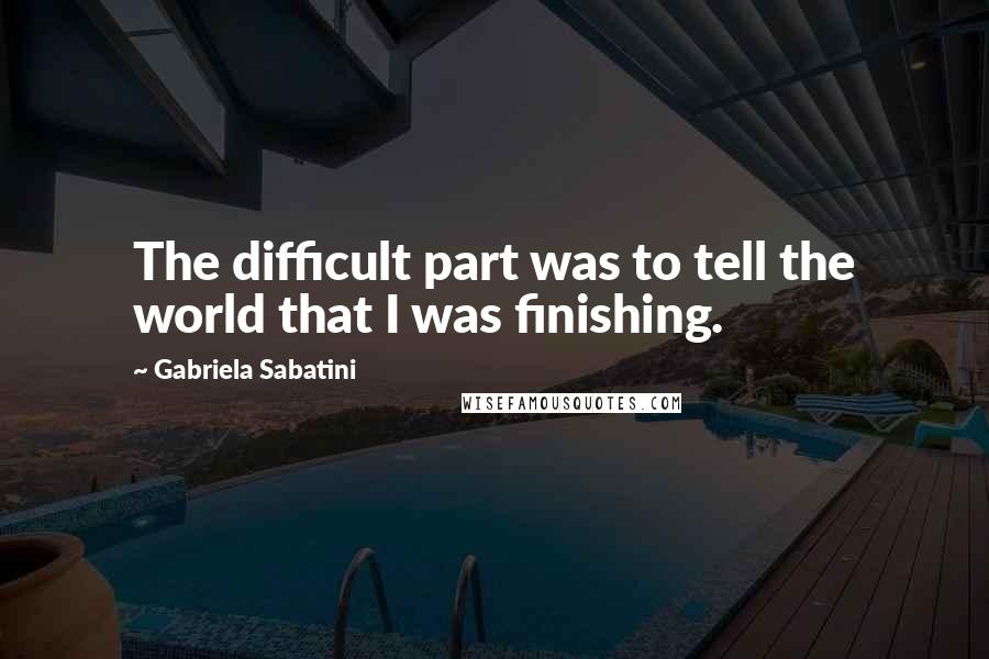 Gabriela Sabatini Quotes: The difficult part was to tell the world that I was finishing.