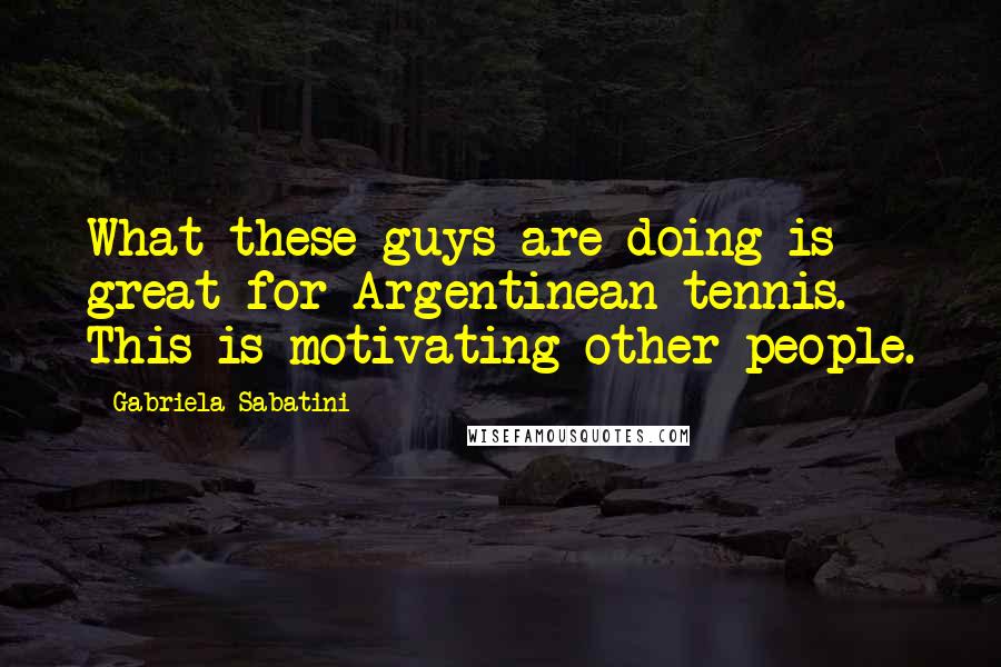 Gabriela Sabatini Quotes: What these guys are doing is great for Argentinean tennis. This is motivating other people.