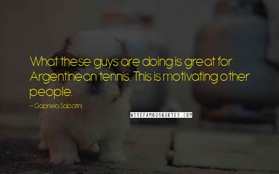 Gabriela Sabatini Quotes: What these guys are doing is great for Argentinean tennis. This is motivating other people.