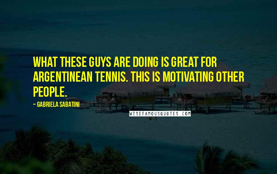 Gabriela Sabatini Quotes: What these guys are doing is great for Argentinean tennis. This is motivating other people.