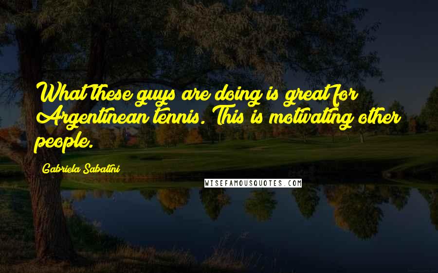 Gabriela Sabatini Quotes: What these guys are doing is great for Argentinean tennis. This is motivating other people.
