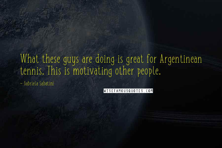 Gabriela Sabatini Quotes: What these guys are doing is great for Argentinean tennis. This is motivating other people.