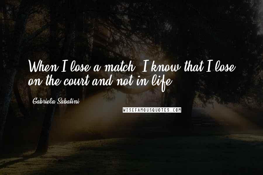 Gabriela Sabatini Quotes: When I lose a match, I know that I lose on the court and not in life.