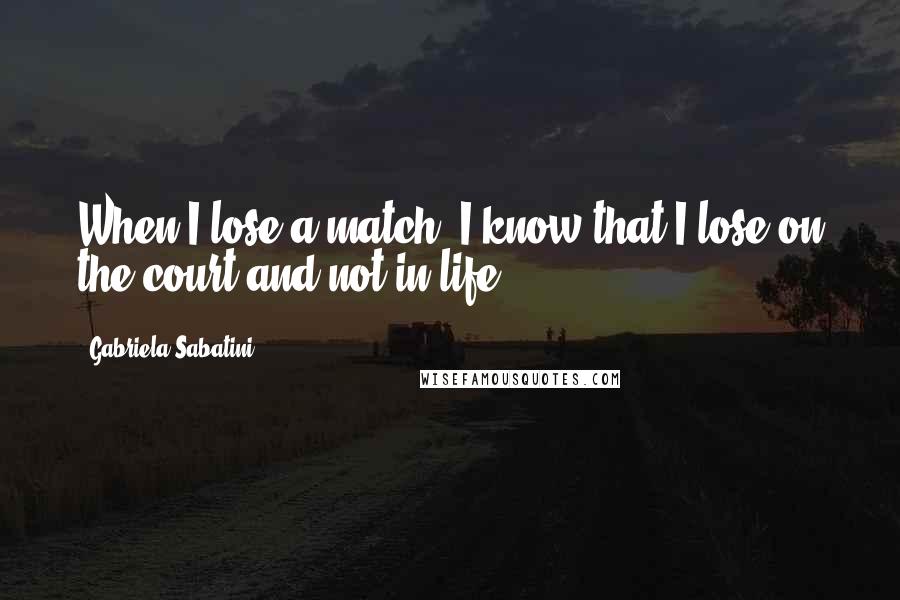 Gabriela Sabatini Quotes: When I lose a match, I know that I lose on the court and not in life.