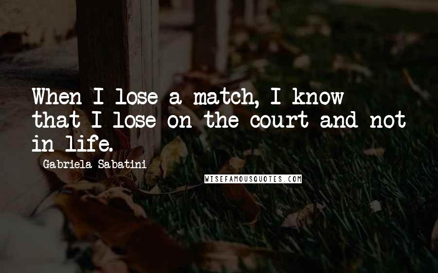 Gabriela Sabatini Quotes: When I lose a match, I know that I lose on the court and not in life.