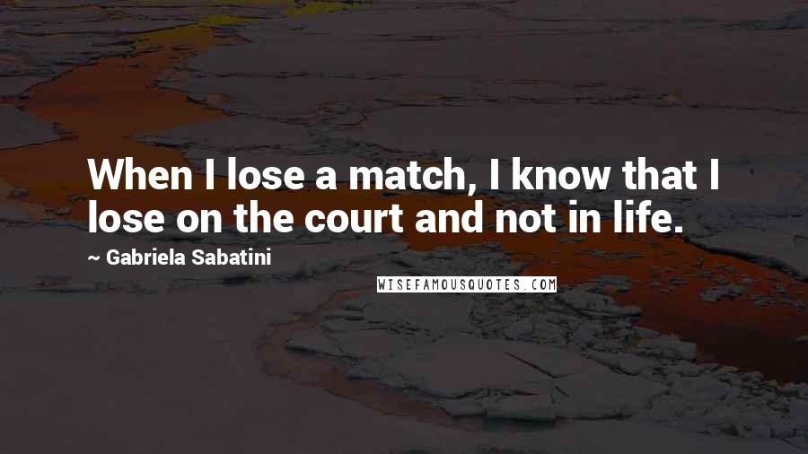 Gabriela Sabatini Quotes: When I lose a match, I know that I lose on the court and not in life.