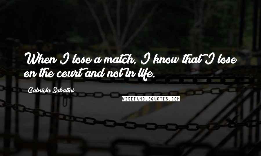 Gabriela Sabatini Quotes: When I lose a match, I know that I lose on the court and not in life.