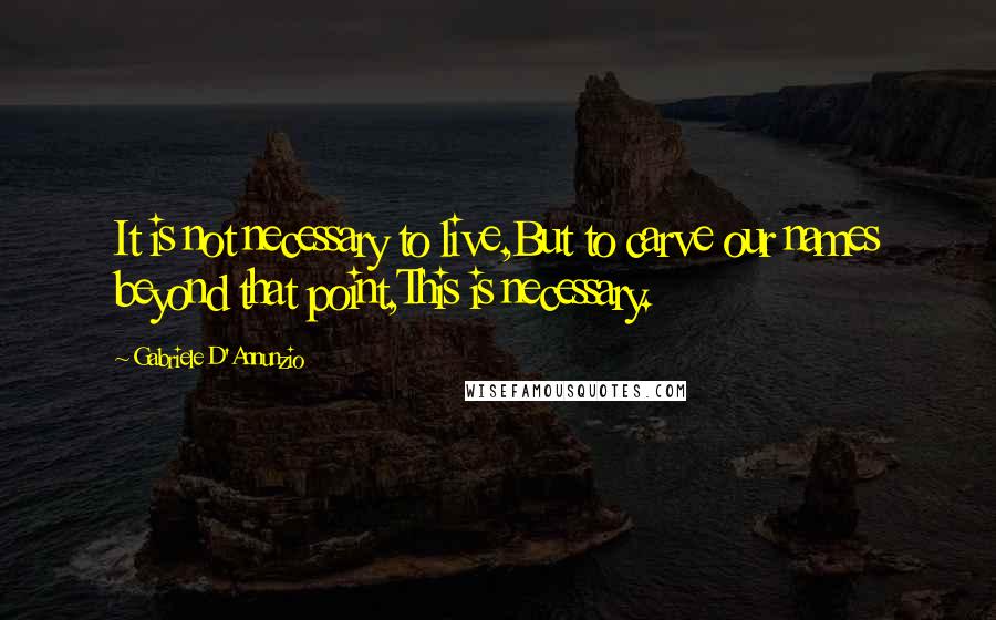 Gabriele D'Annunzio Quotes: It is not necessary to live,But to carve our names beyond that point,This is necessary.
