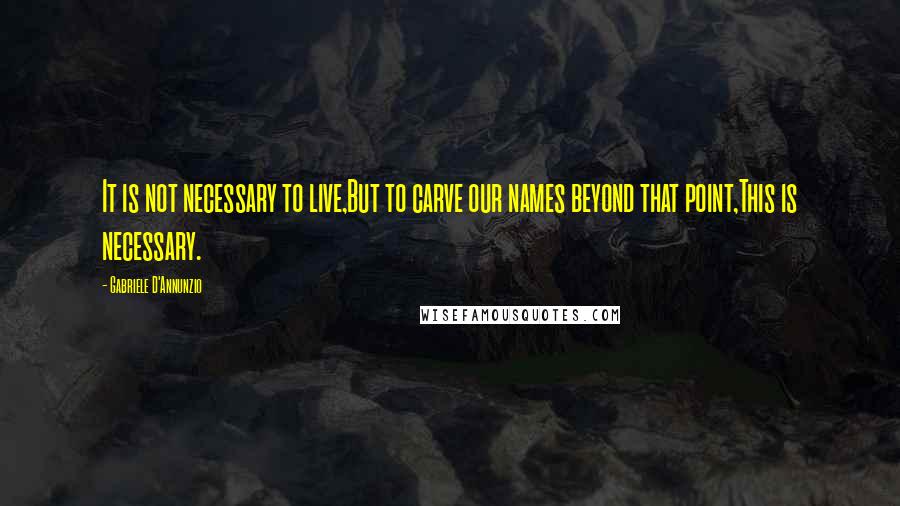 Gabriele D'Annunzio Quotes: It is not necessary to live,But to carve our names beyond that point,This is necessary.