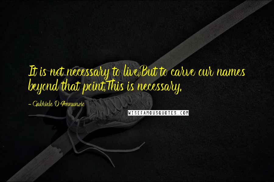 Gabriele D'Annunzio Quotes: It is not necessary to live,But to carve our names beyond that point,This is necessary.