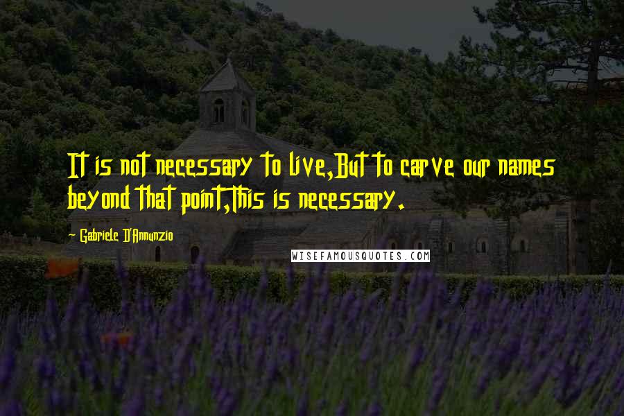 Gabriele D'Annunzio Quotes: It is not necessary to live,But to carve our names beyond that point,This is necessary.