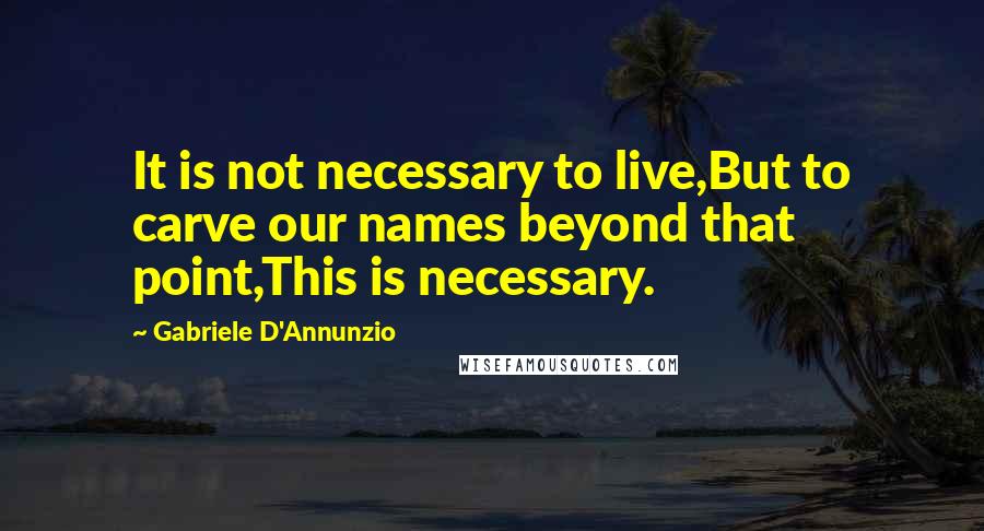 Gabriele D'Annunzio Quotes: It is not necessary to live,But to carve our names beyond that point,This is necessary.
