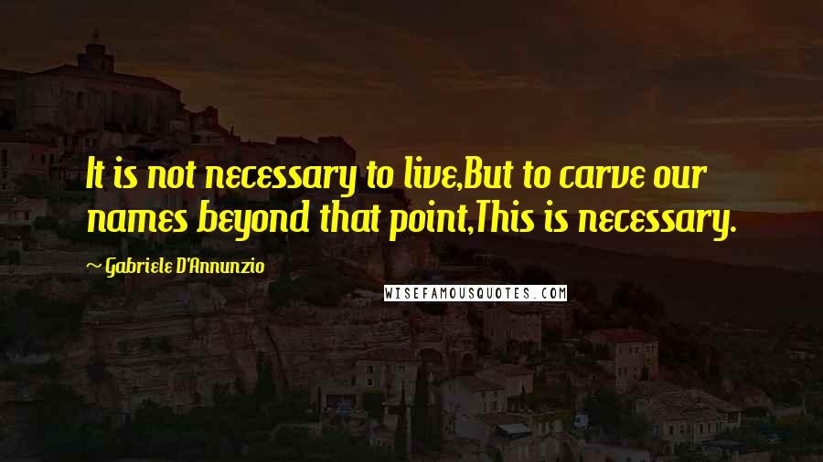 Gabriele D'Annunzio Quotes: It is not necessary to live,But to carve our names beyond that point,This is necessary.
