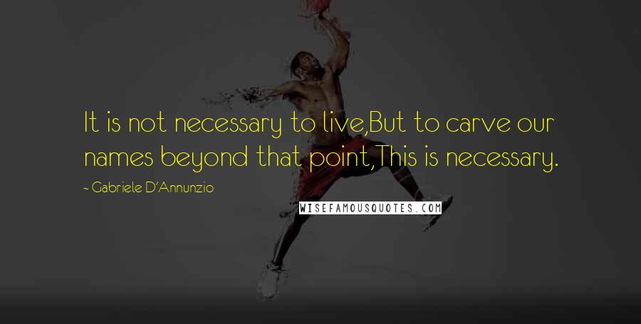 Gabriele D'Annunzio Quotes: It is not necessary to live,But to carve our names beyond that point,This is necessary.