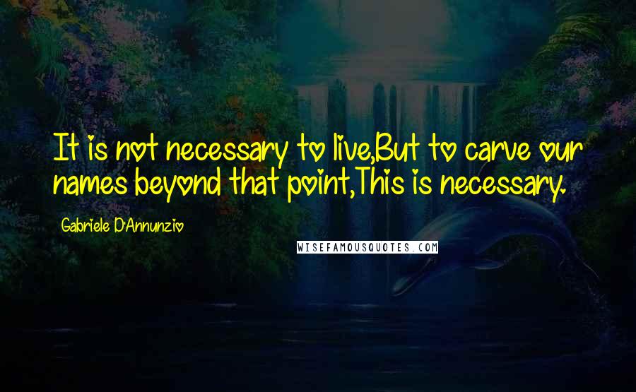 Gabriele D'Annunzio Quotes: It is not necessary to live,But to carve our names beyond that point,This is necessary.