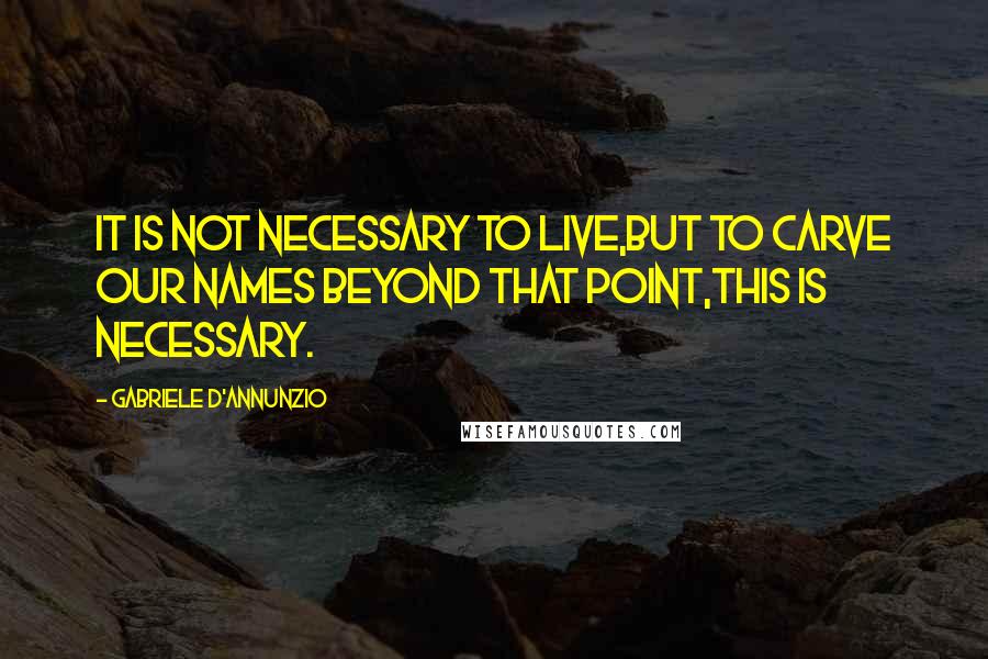 Gabriele D'Annunzio Quotes: It is not necessary to live,But to carve our names beyond that point,This is necessary.