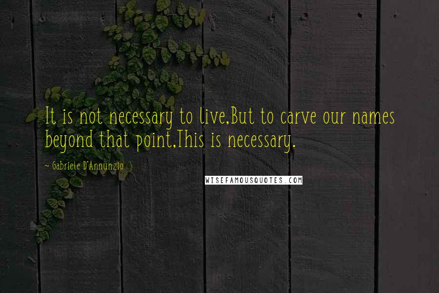 Gabriele D'Annunzio Quotes: It is not necessary to live,But to carve our names beyond that point,This is necessary.
