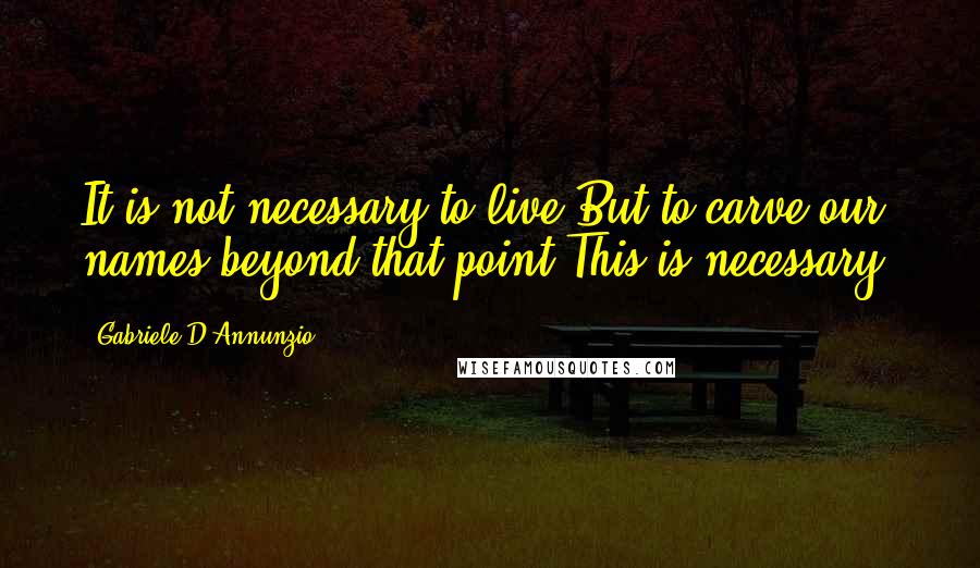 Gabriele D'Annunzio Quotes: It is not necessary to live,But to carve our names beyond that point,This is necessary.