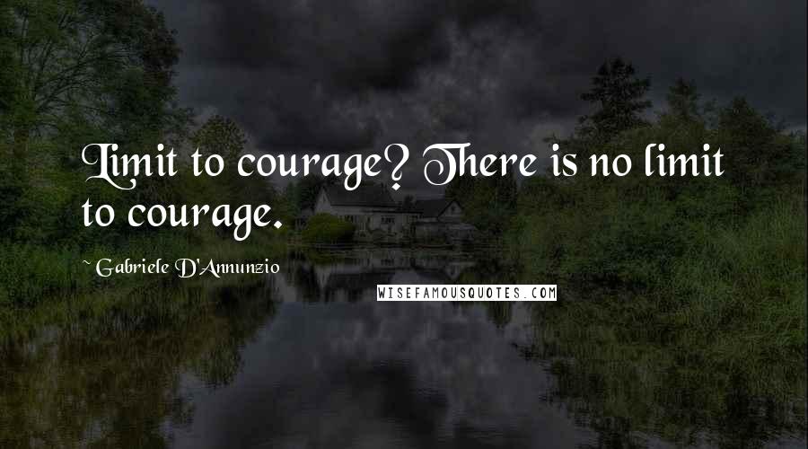 Gabriele D'Annunzio Quotes: Limit to courage? There is no limit to courage.