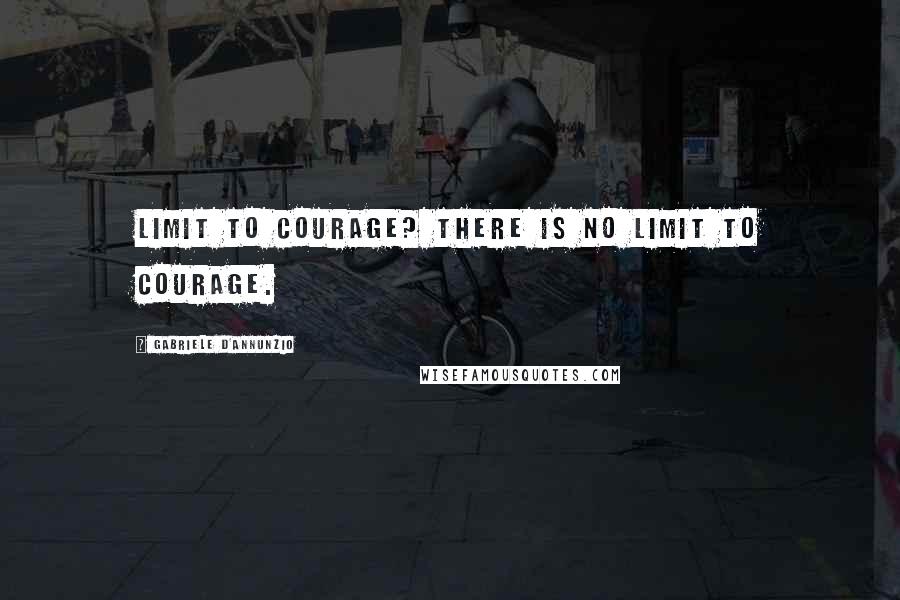 Gabriele D'Annunzio Quotes: Limit to courage? There is no limit to courage.