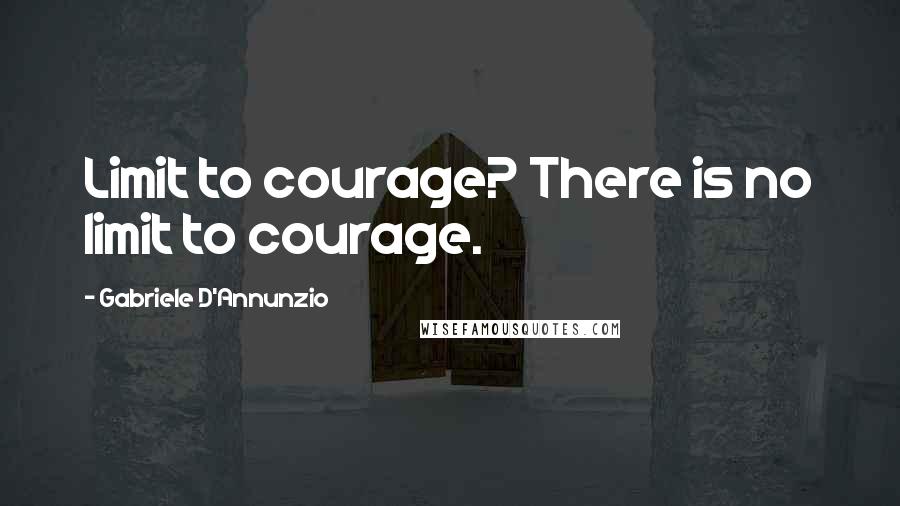 Gabriele D'Annunzio Quotes: Limit to courage? There is no limit to courage.