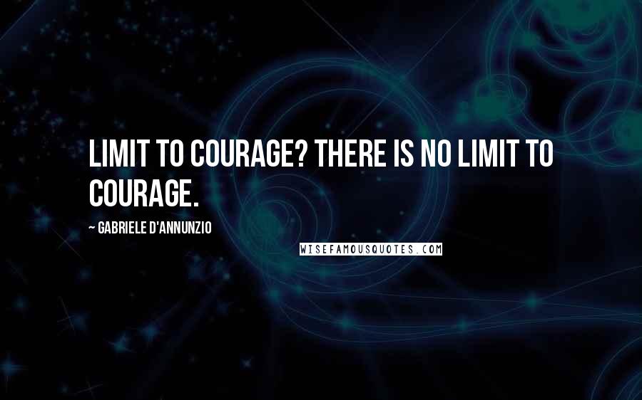 Gabriele D'Annunzio Quotes: Limit to courage? There is no limit to courage.